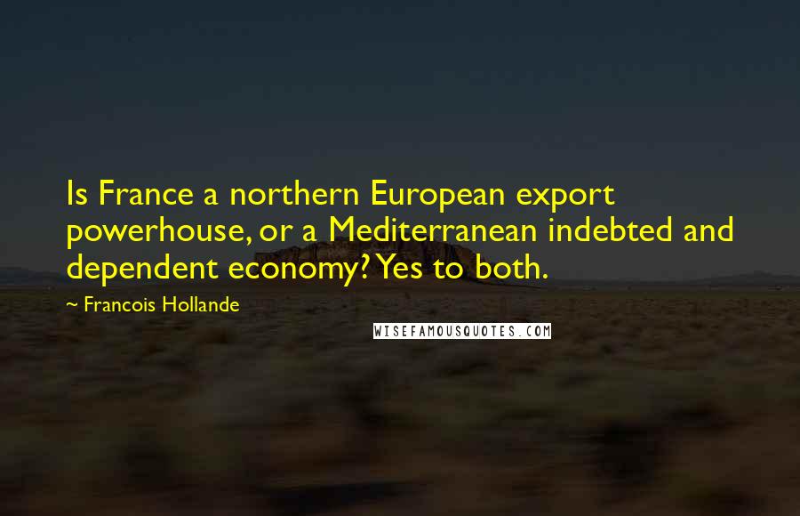 Francois Hollande Quotes: Is France a northern European export powerhouse, or a Mediterranean indebted and dependent economy? Yes to both.