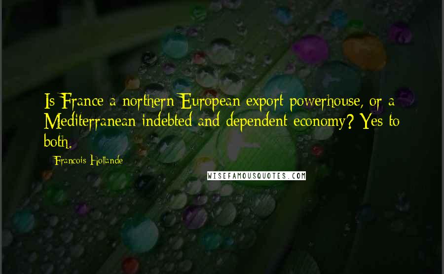 Francois Hollande Quotes: Is France a northern European export powerhouse, or a Mediterranean indebted and dependent economy? Yes to both.