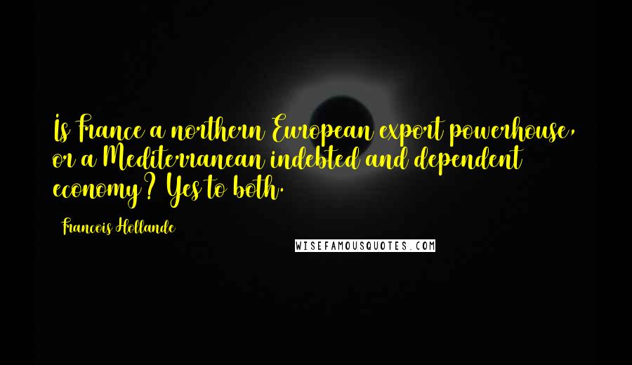 Francois Hollande Quotes: Is France a northern European export powerhouse, or a Mediterranean indebted and dependent economy? Yes to both.