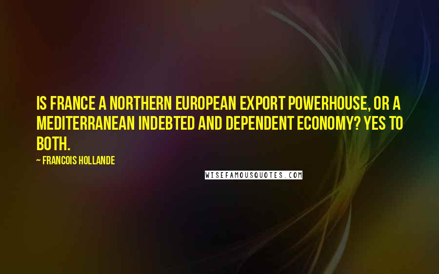 Francois Hollande Quotes: Is France a northern European export powerhouse, or a Mediterranean indebted and dependent economy? Yes to both.