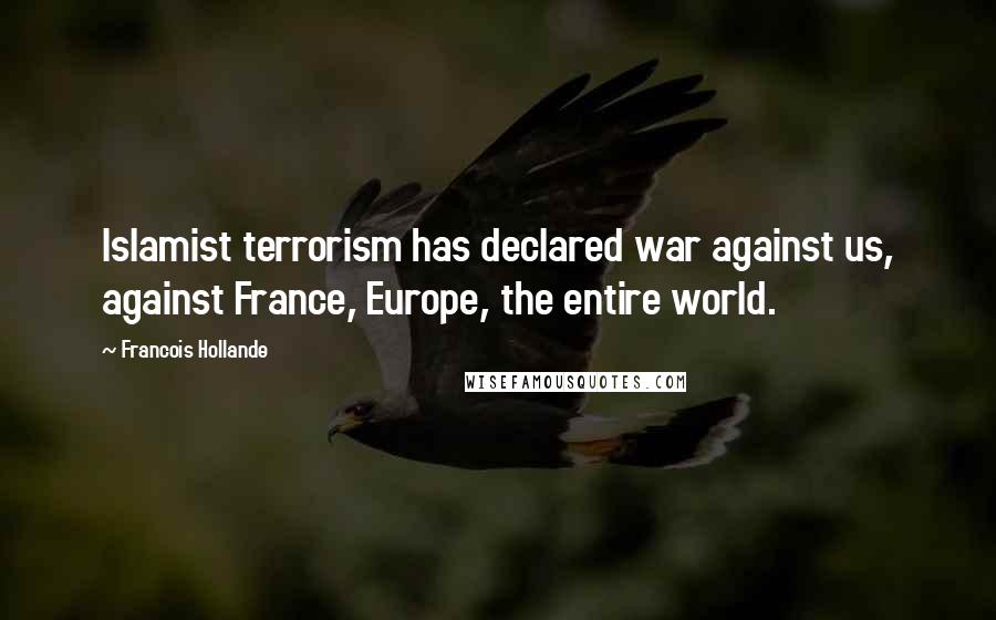 Francois Hollande Quotes: Islamist terrorism has declared war against us, against France, Europe, the entire world.