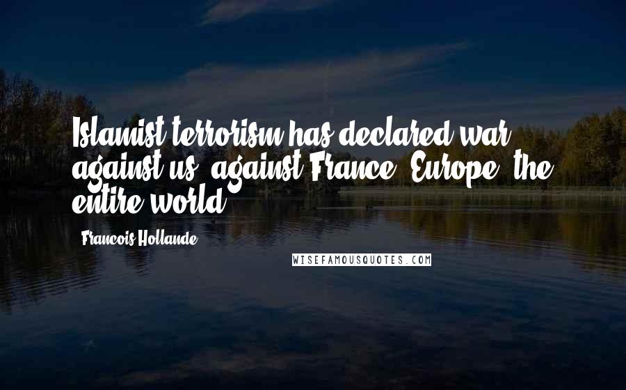 Francois Hollande Quotes: Islamist terrorism has declared war against us, against France, Europe, the entire world.