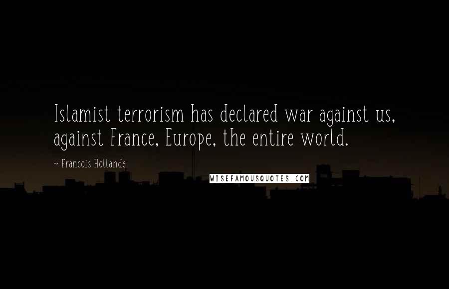 Francois Hollande Quotes: Islamist terrorism has declared war against us, against France, Europe, the entire world.