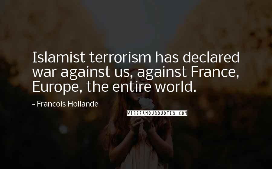 Francois Hollande Quotes: Islamist terrorism has declared war against us, against France, Europe, the entire world.