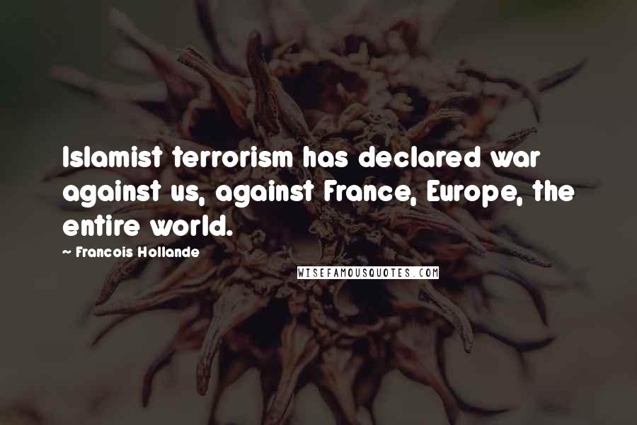 Francois Hollande Quotes: Islamist terrorism has declared war against us, against France, Europe, the entire world.