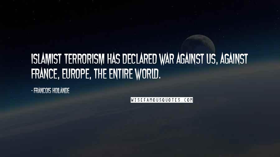 Francois Hollande Quotes: Islamist terrorism has declared war against us, against France, Europe, the entire world.