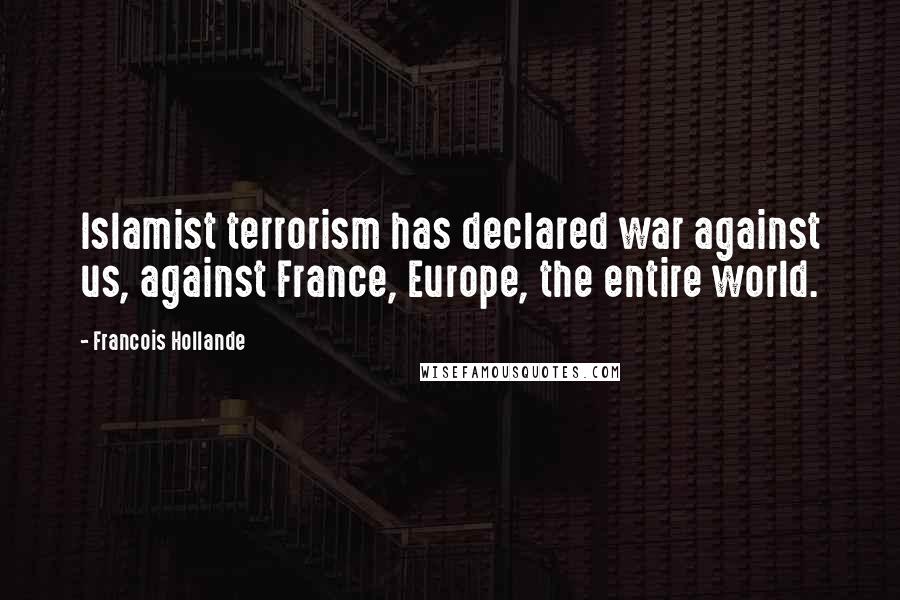 Francois Hollande Quotes: Islamist terrorism has declared war against us, against France, Europe, the entire world.