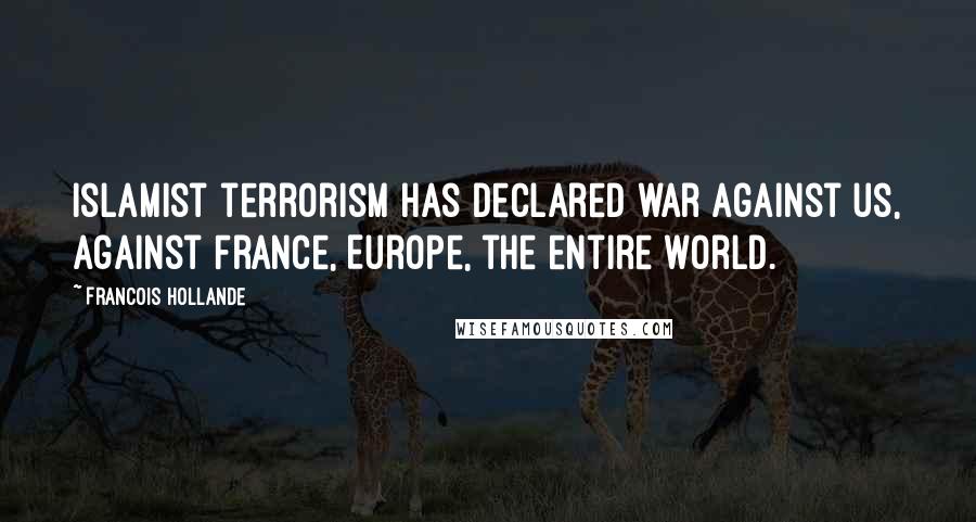 Francois Hollande Quotes: Islamist terrorism has declared war against us, against France, Europe, the entire world.