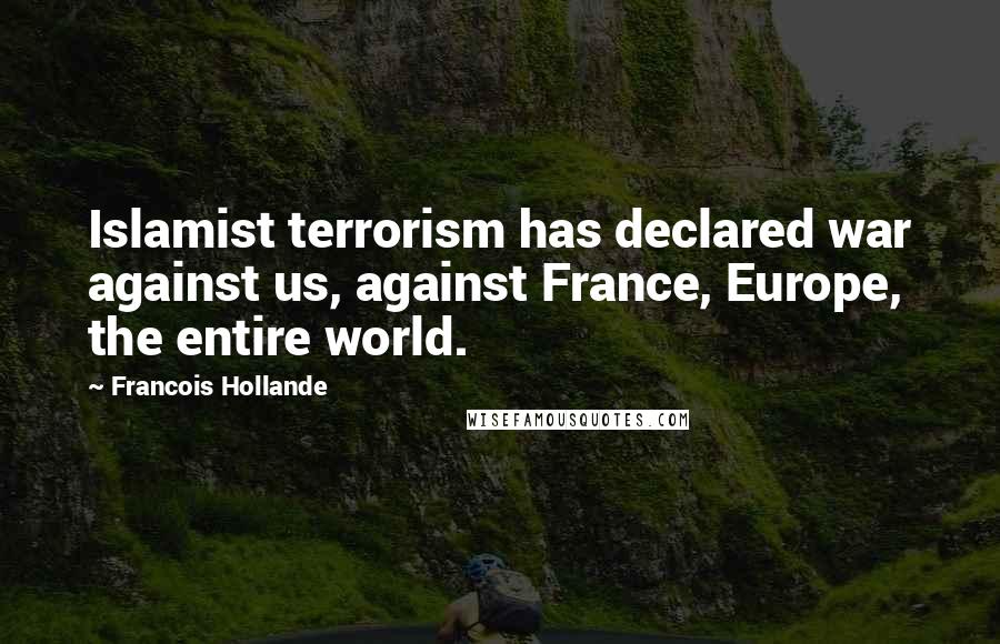 Francois Hollande Quotes: Islamist terrorism has declared war against us, against France, Europe, the entire world.