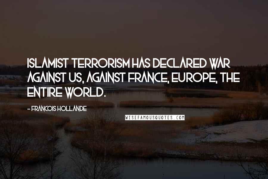 Francois Hollande Quotes: Islamist terrorism has declared war against us, against France, Europe, the entire world.