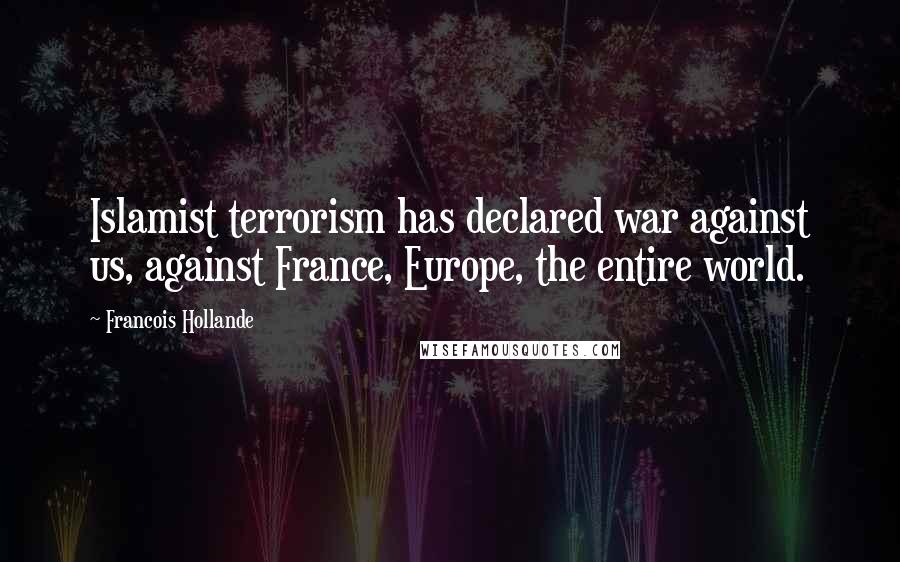 Francois Hollande Quotes: Islamist terrorism has declared war against us, against France, Europe, the entire world.