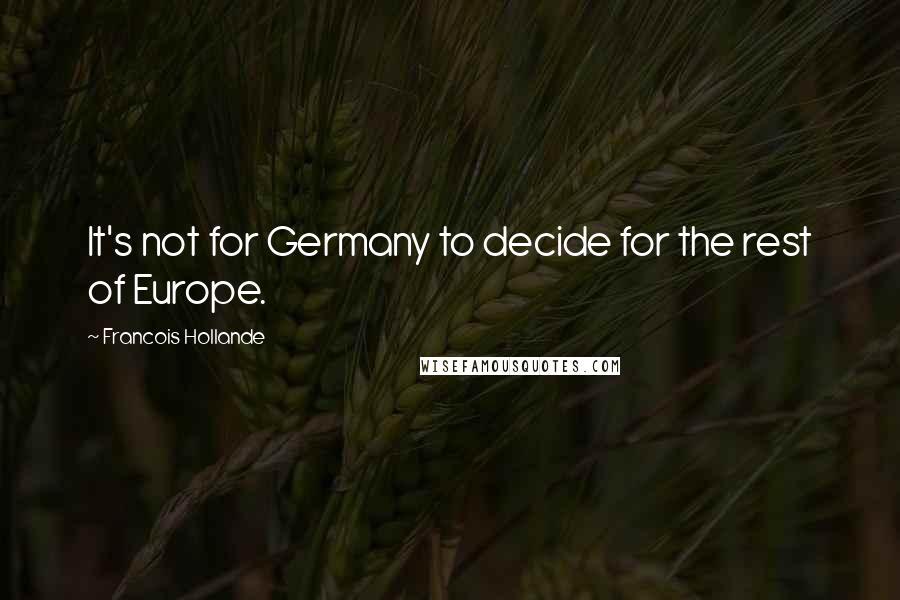 Francois Hollande Quotes: It's not for Germany to decide for the rest of Europe.