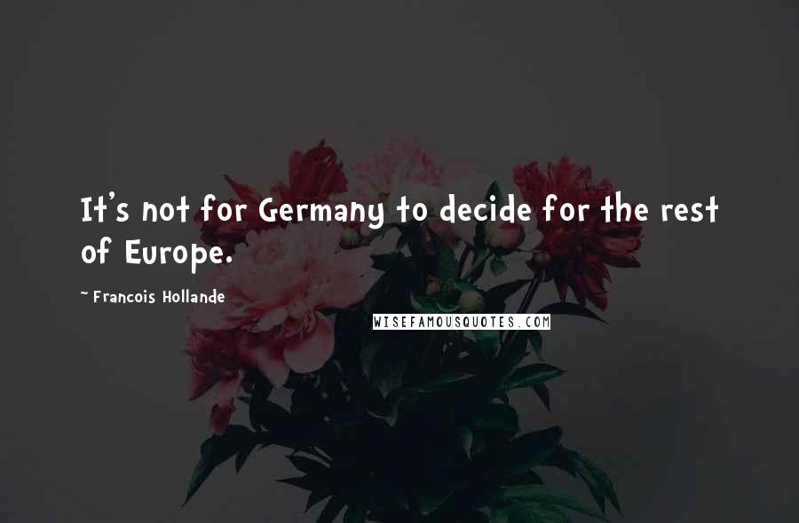 Francois Hollande Quotes: It's not for Germany to decide for the rest of Europe.