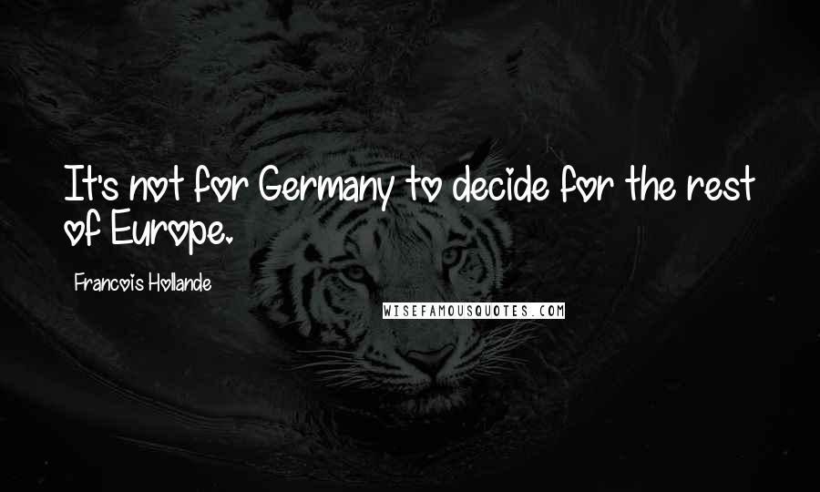 Francois Hollande Quotes: It's not for Germany to decide for the rest of Europe.
