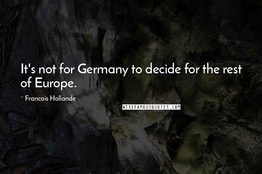 Francois Hollande Quotes: It's not for Germany to decide for the rest of Europe.