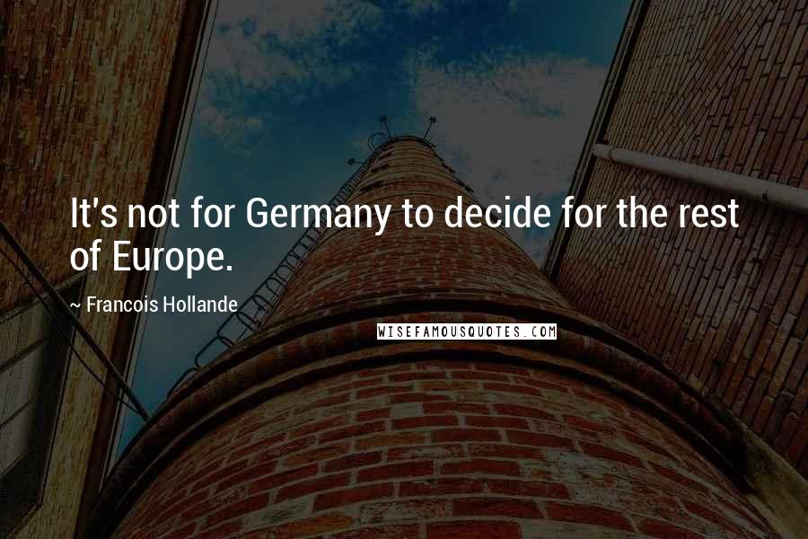 Francois Hollande Quotes: It's not for Germany to decide for the rest of Europe.