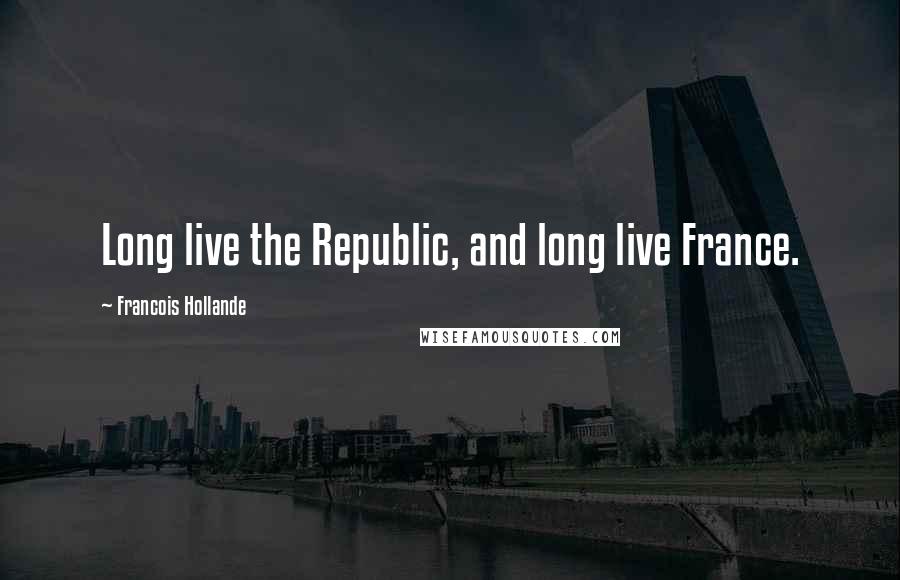 Francois Hollande Quotes: Long live the Republic, and long live France.