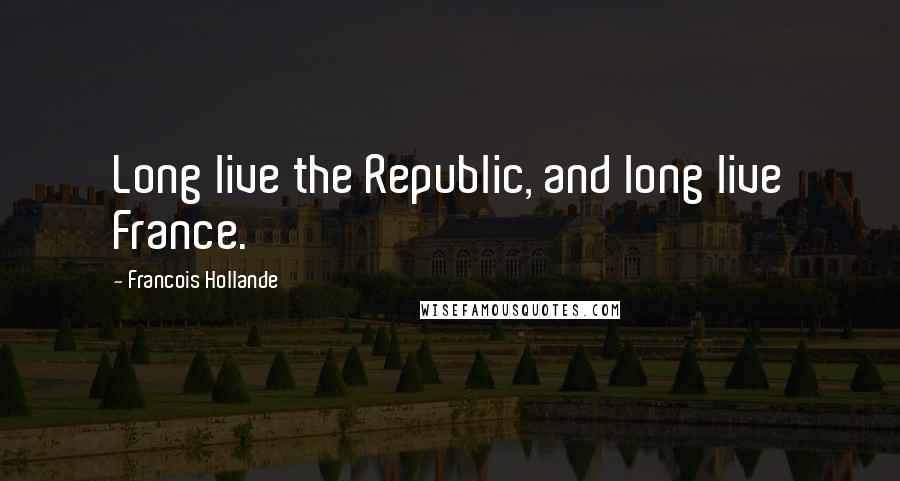 Francois Hollande Quotes: Long live the Republic, and long live France.