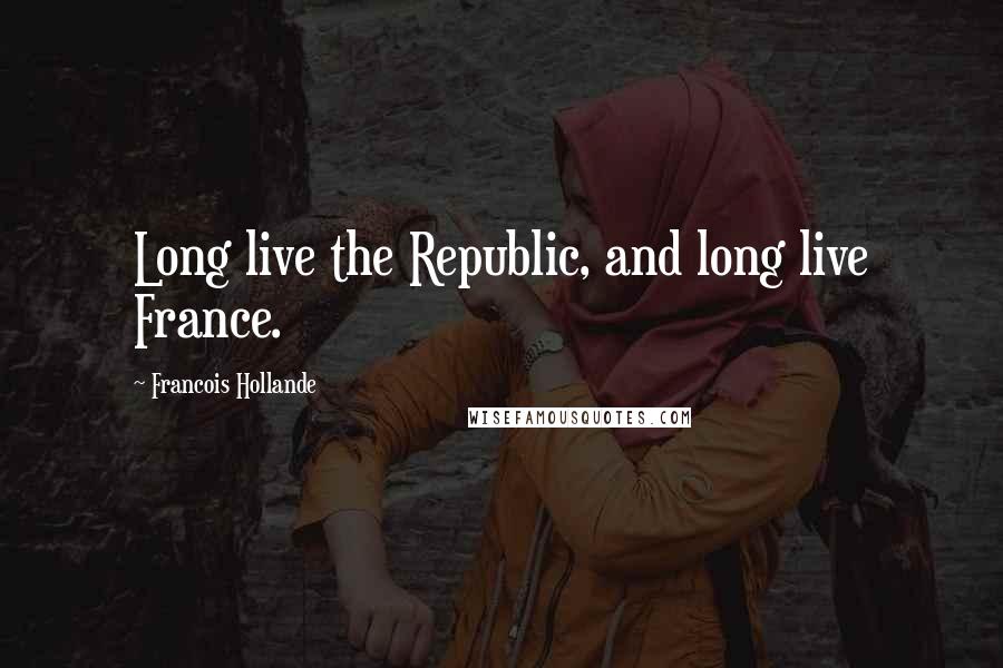 Francois Hollande Quotes: Long live the Republic, and long live France.