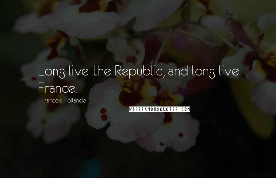 Francois Hollande Quotes: Long live the Republic, and long live France.