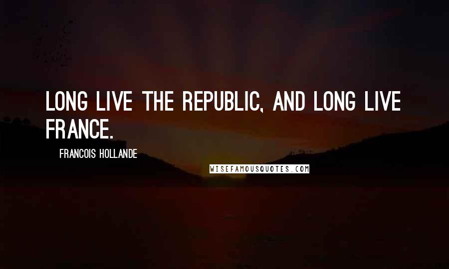 Francois Hollande Quotes: Long live the Republic, and long live France.