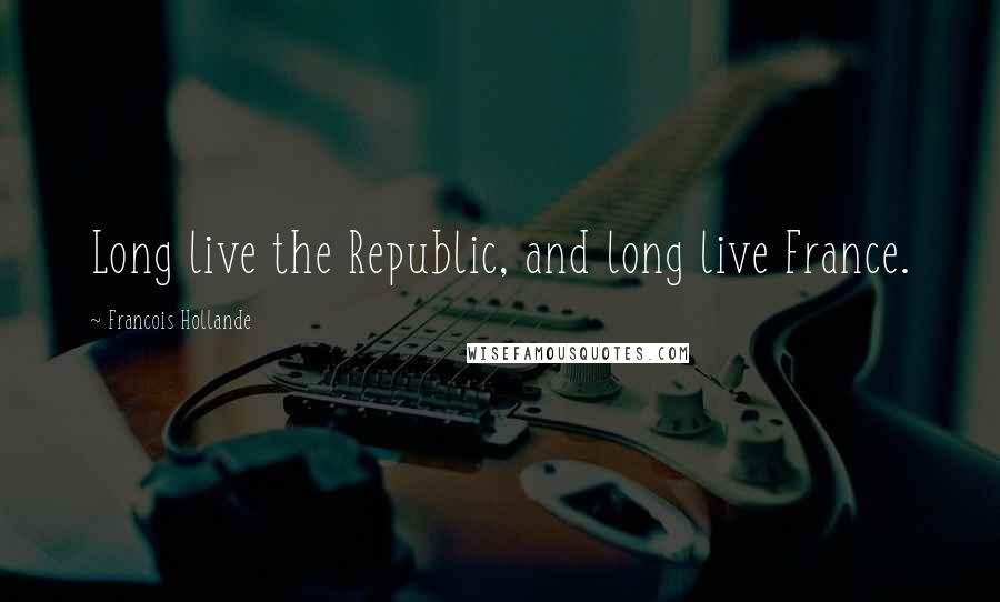 Francois Hollande Quotes: Long live the Republic, and long live France.