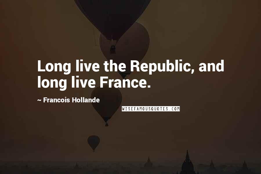 Francois Hollande Quotes: Long live the Republic, and long live France.