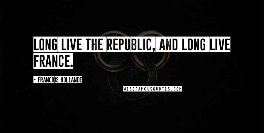 Francois Hollande Quotes: Long live the Republic, and long live France.