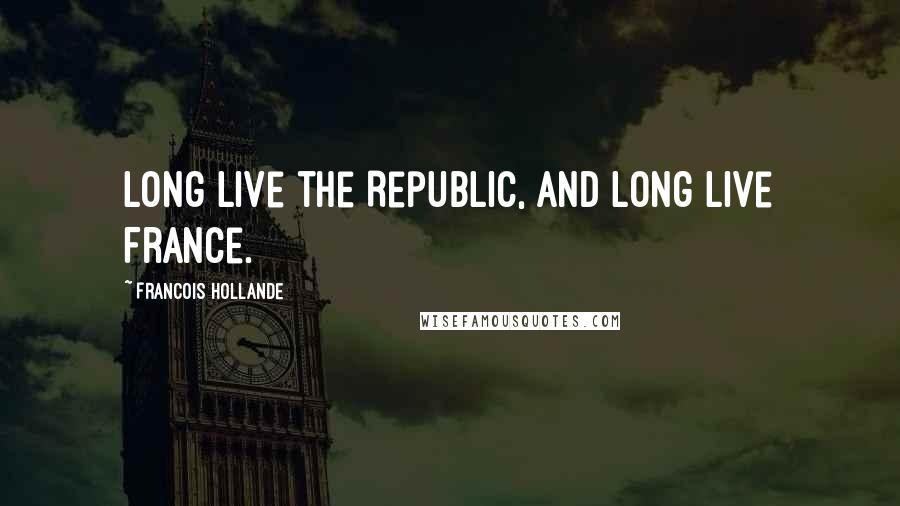 Francois Hollande Quotes: Long live the Republic, and long live France.