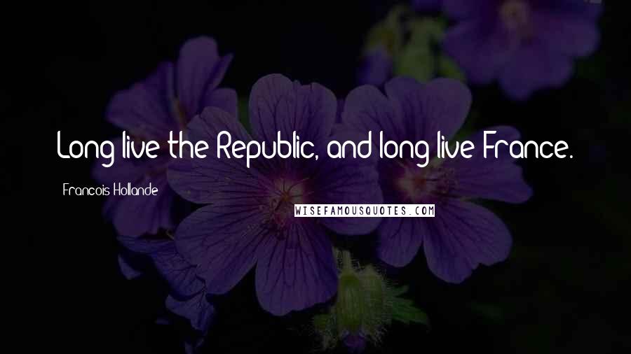 Francois Hollande Quotes: Long live the Republic, and long live France.