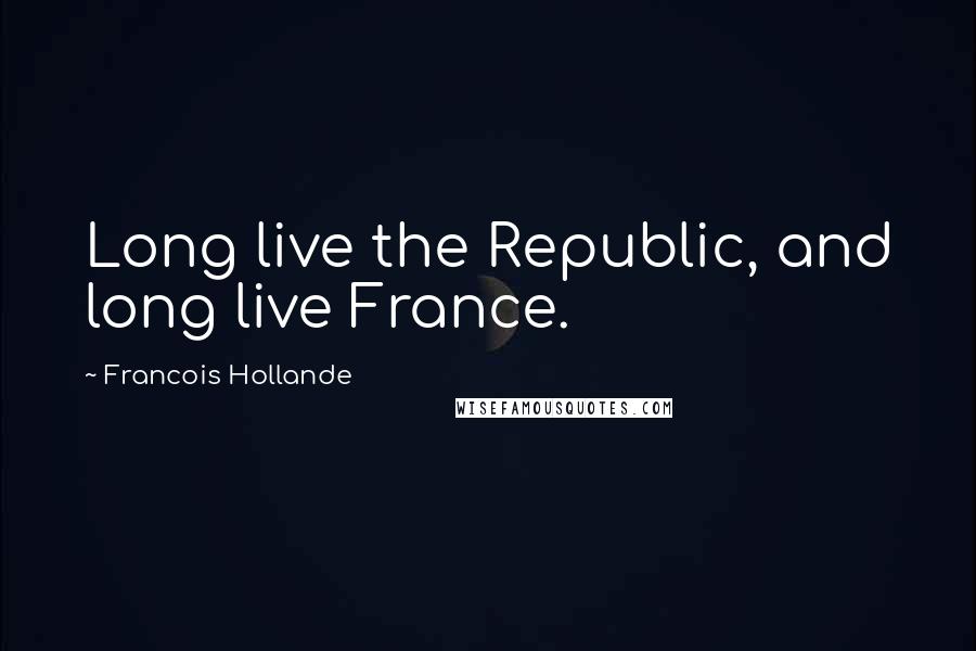 Francois Hollande Quotes: Long live the Republic, and long live France.