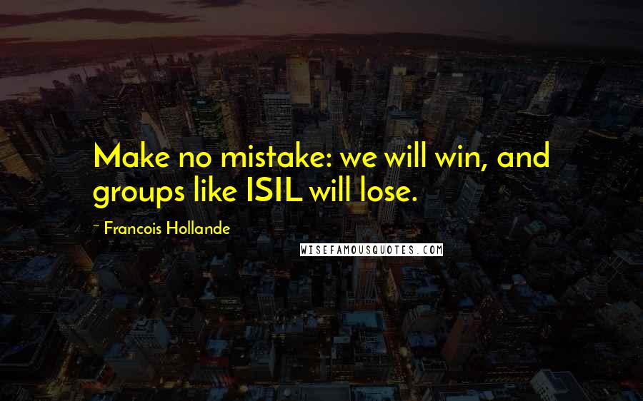 Francois Hollande Quotes: Make no mistake: we will win, and groups like ISIL will lose.