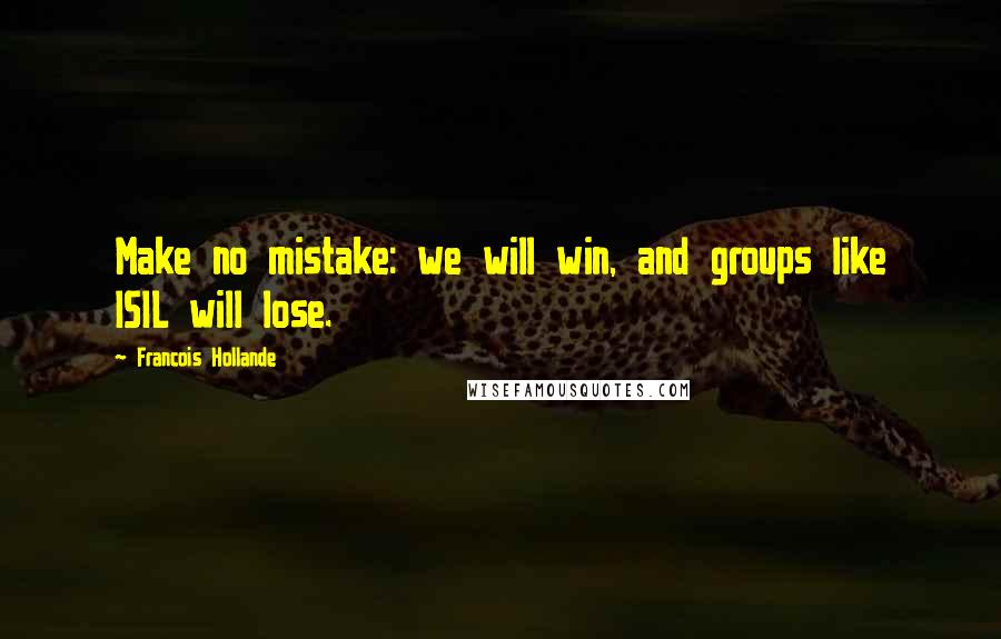 Francois Hollande Quotes: Make no mistake: we will win, and groups like ISIL will lose.