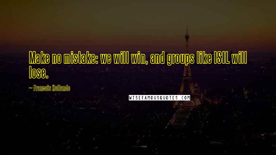 Francois Hollande Quotes: Make no mistake: we will win, and groups like ISIL will lose.