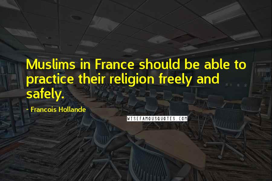 Francois Hollande Quotes: Muslims in France should be able to practice their religion freely and safely.