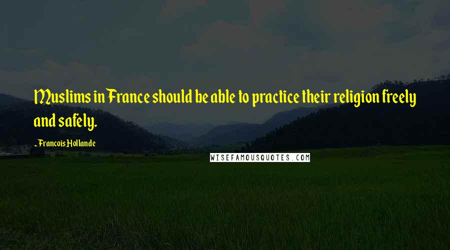 Francois Hollande Quotes: Muslims in France should be able to practice their religion freely and safely.
