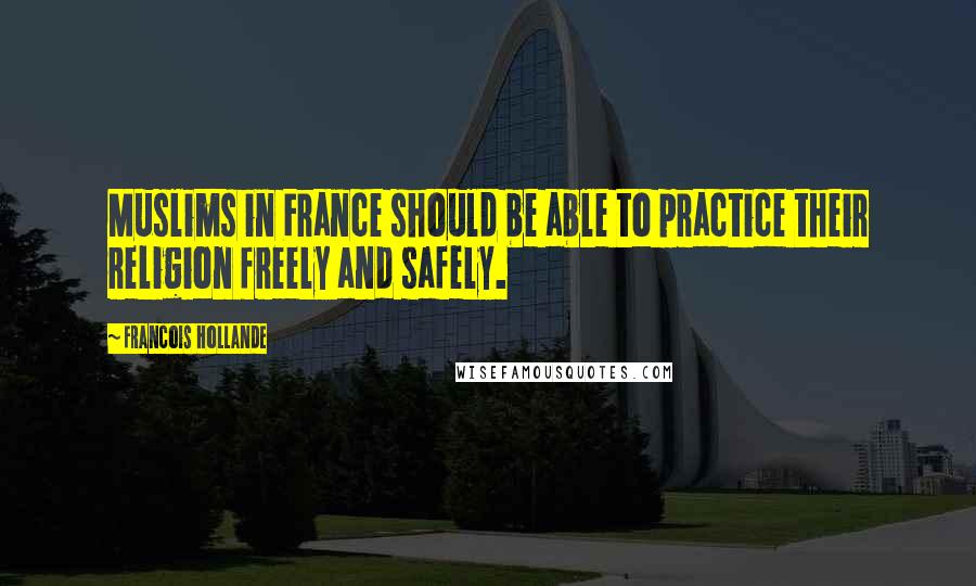 Francois Hollande Quotes: Muslims in France should be able to practice their religion freely and safely.