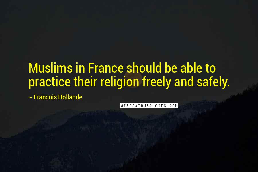 Francois Hollande Quotes: Muslims in France should be able to practice their religion freely and safely.