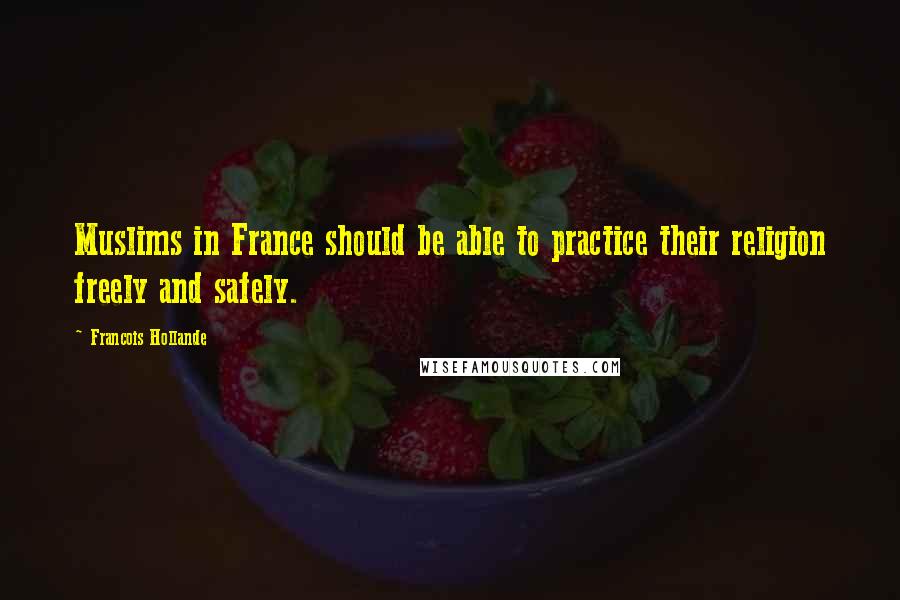 Francois Hollande Quotes: Muslims in France should be able to practice their religion freely and safely.