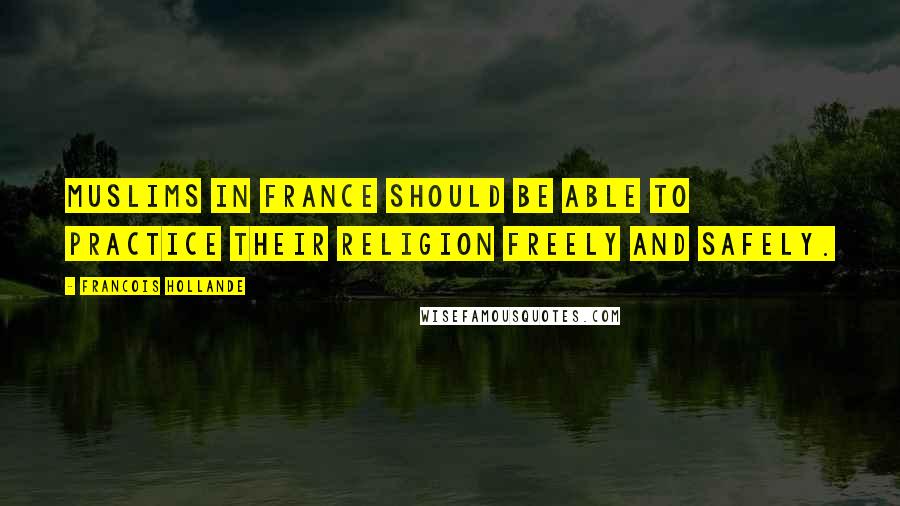 Francois Hollande Quotes: Muslims in France should be able to practice their religion freely and safely.