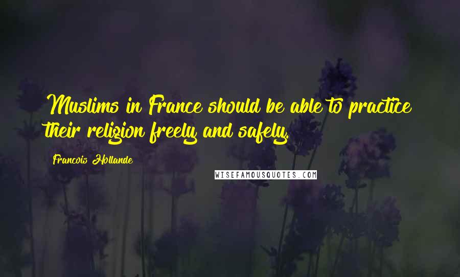 Francois Hollande Quotes: Muslims in France should be able to practice their religion freely and safely.