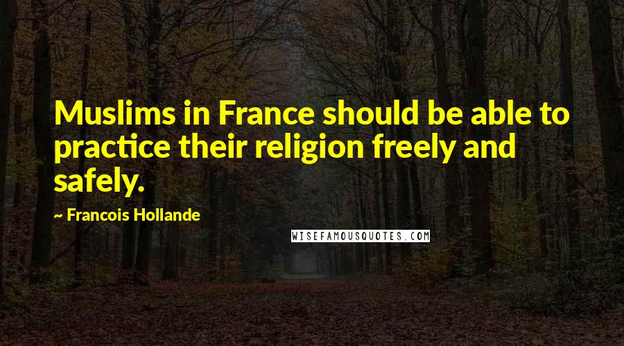 Francois Hollande Quotes: Muslims in France should be able to practice their religion freely and safely.