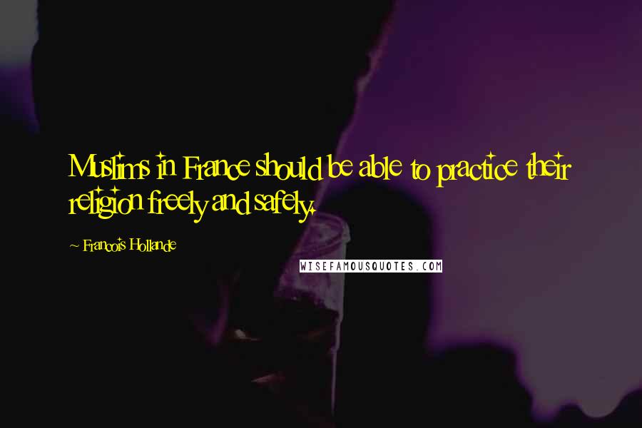 Francois Hollande Quotes: Muslims in France should be able to practice their religion freely and safely.