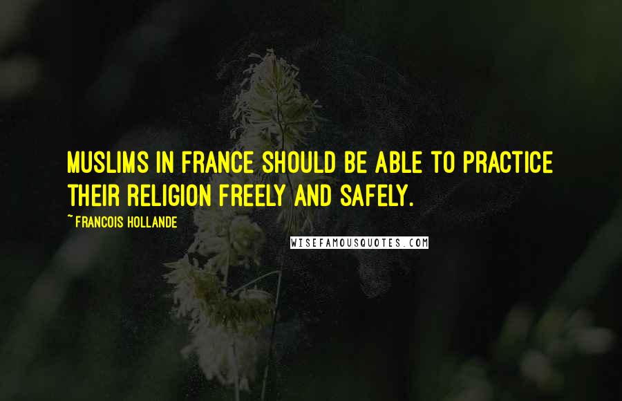 Francois Hollande Quotes: Muslims in France should be able to practice their religion freely and safely.