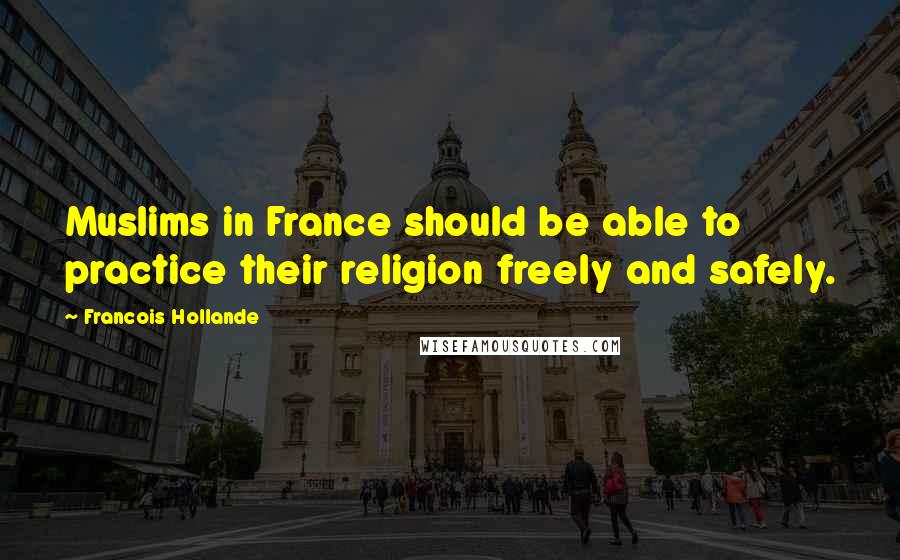 Francois Hollande Quotes: Muslims in France should be able to practice their religion freely and safely.