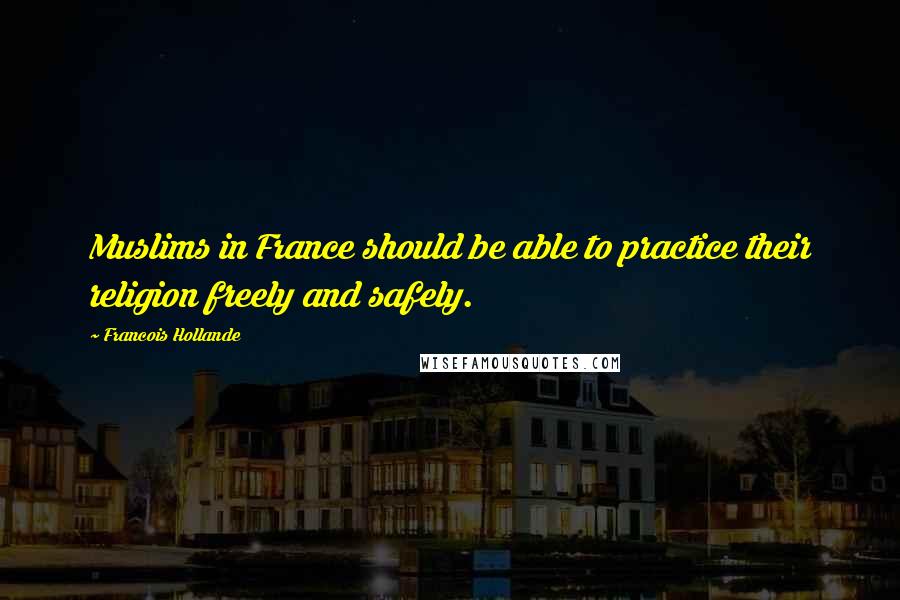 Francois Hollande Quotes: Muslims in France should be able to practice their religion freely and safely.