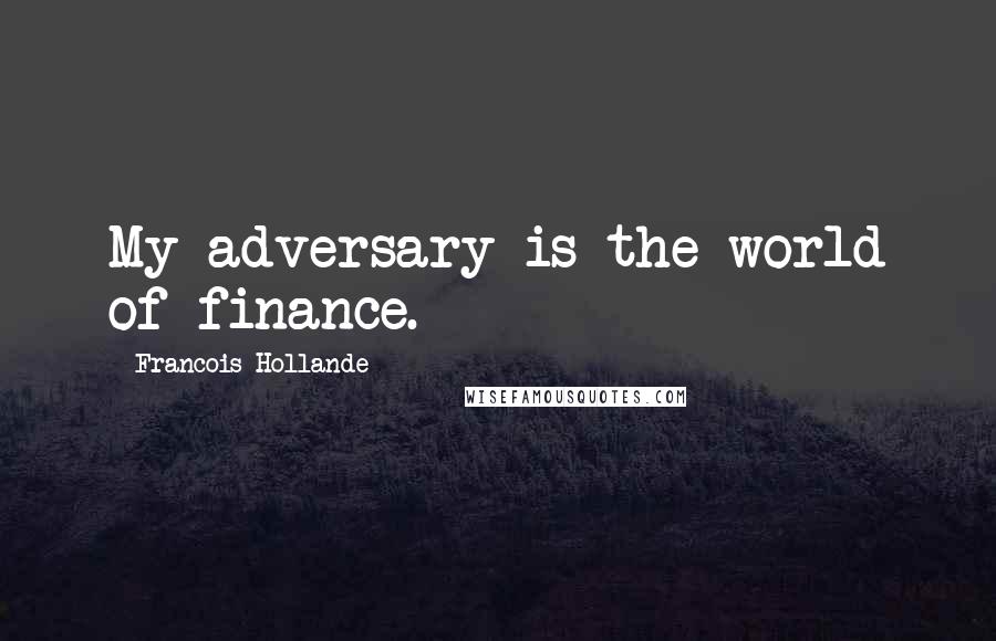Francois Hollande Quotes: My adversary is the world of finance.
