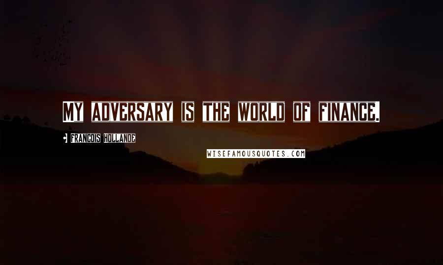 Francois Hollande Quotes: My adversary is the world of finance.