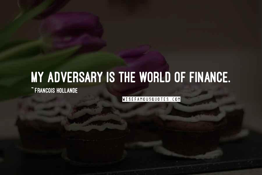 Francois Hollande Quotes: My adversary is the world of finance.