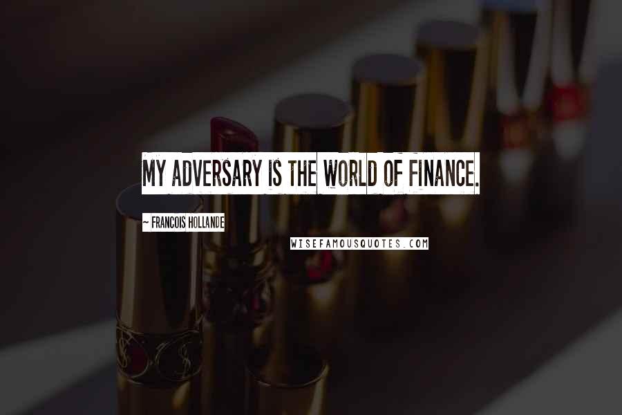 Francois Hollande Quotes: My adversary is the world of finance.